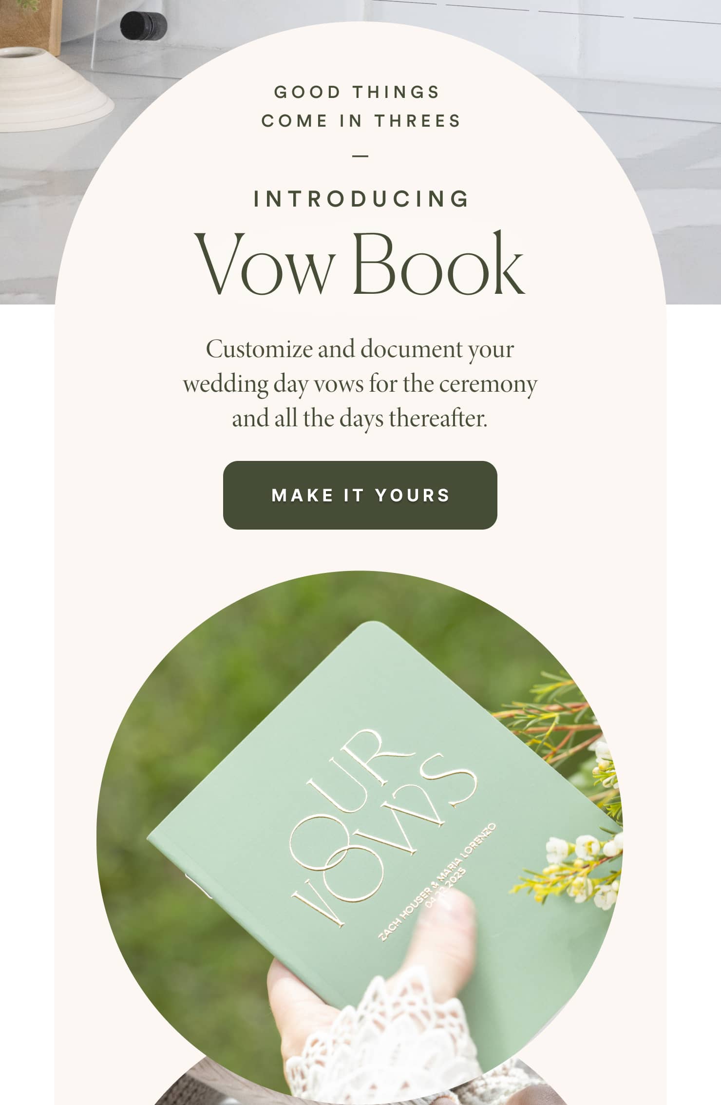 Good things come in threes | Also introducing... | Vow Book | Customize and document your wedding day vows for the ceremony and all the days thereafter. | Make it yours  GOOD THINGS COME IN THREES INTRODUCING Vow Book Customize and document your wedding day vows for the ceremony and all the days thereafter. MAKE IT YOURS 